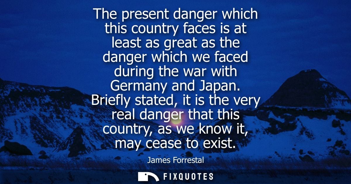 The present danger which this country faces is at least as great as the danger which we faced during the war with German