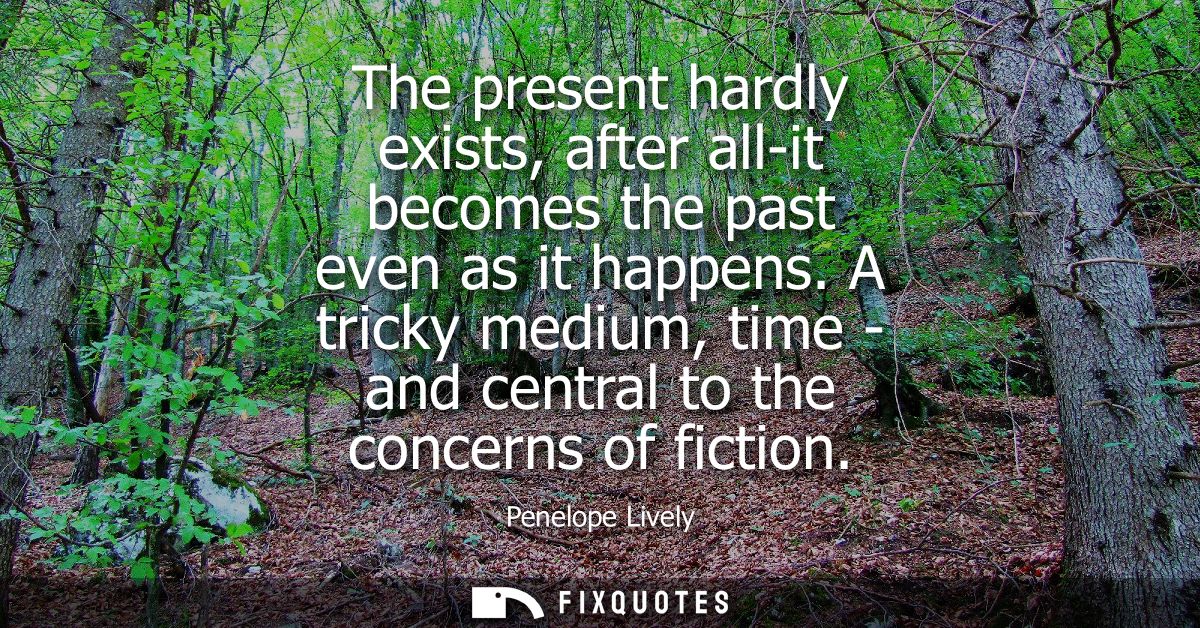 The present hardly exists, after all-it becomes the past even as it happens. A tricky medium, time - and central to the 