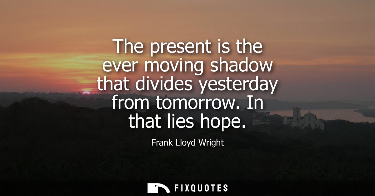 The present is the ever moving shadow that divides yesterday from tomorrow. In that lies hope