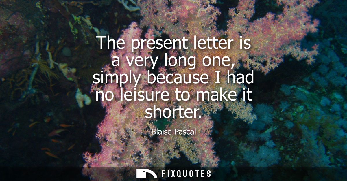 The present letter is a very long one, simply because I had no leisure to make it shorter