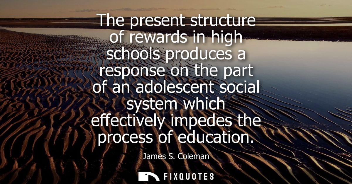 The present structure of rewards in high schools produces a response on the part of an adolescent social system which ef