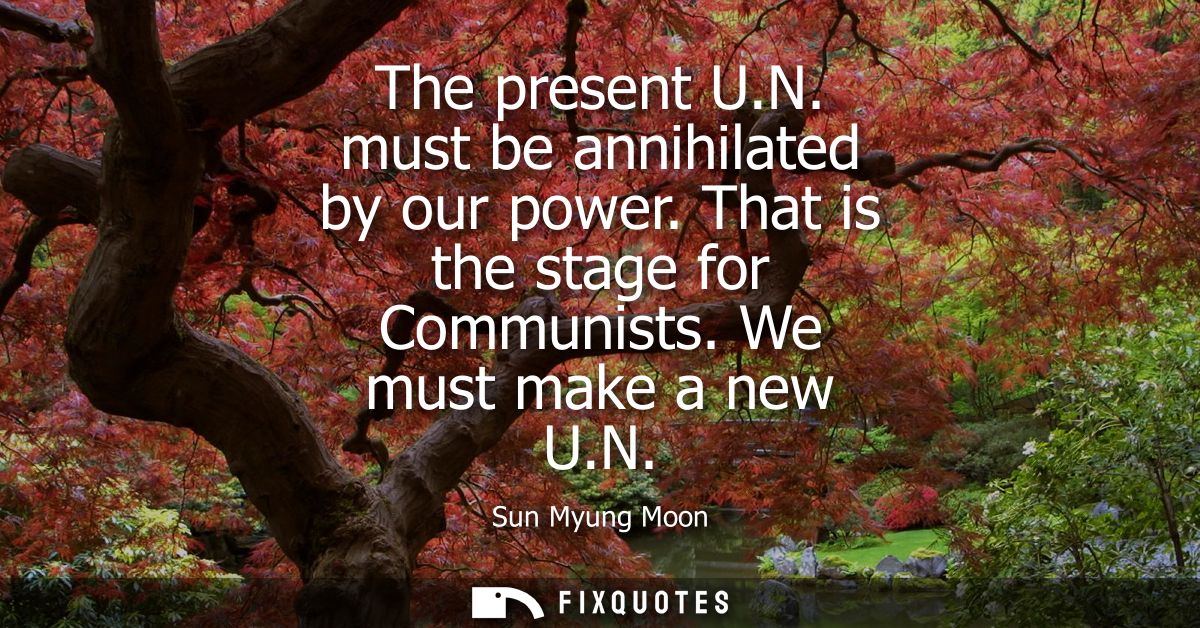 The present U.N. must be annihilated by our power. That is the stage for Communists. We must make a new U.N