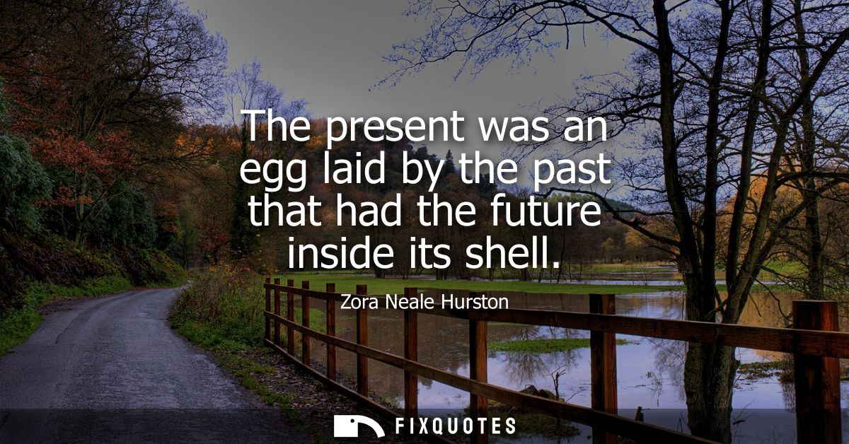 The present was an egg laid by the past that had the future inside its shell