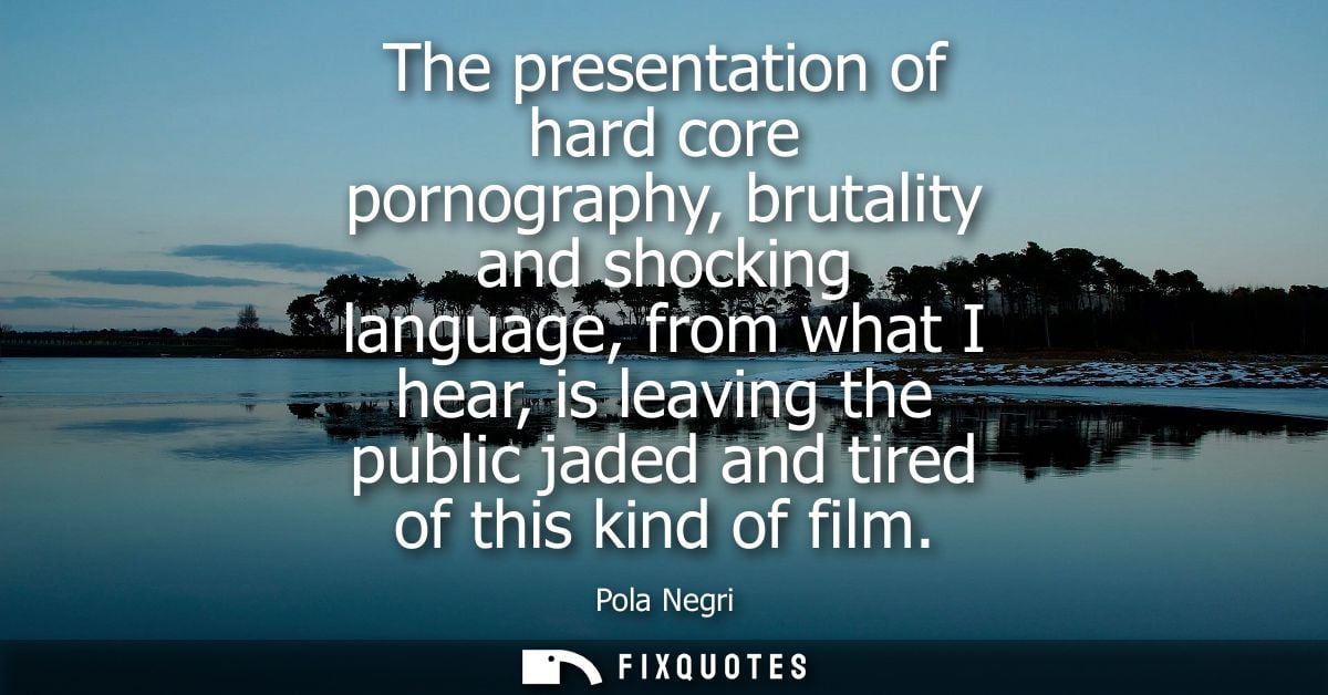 The presentation of hard core pornography, brutality and shocking language, from what I hear, is leaving the public jade