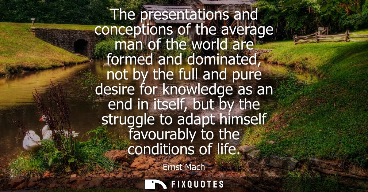 The presentations and conceptions of the average man of the world are formed and dominated, not by the full and pure des