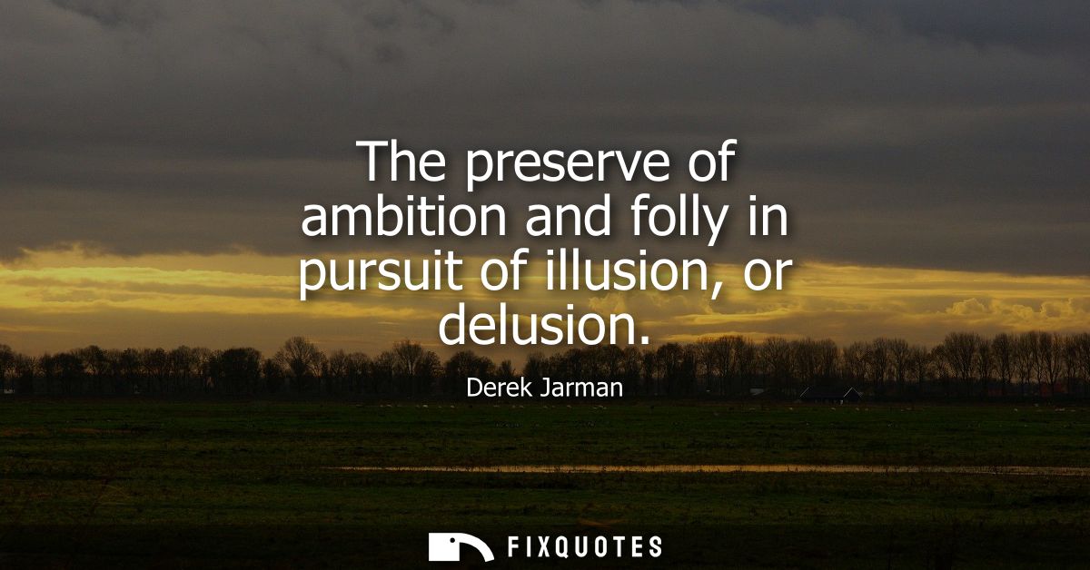 The preserve of ambition and folly in pursuit of illusion, or delusion