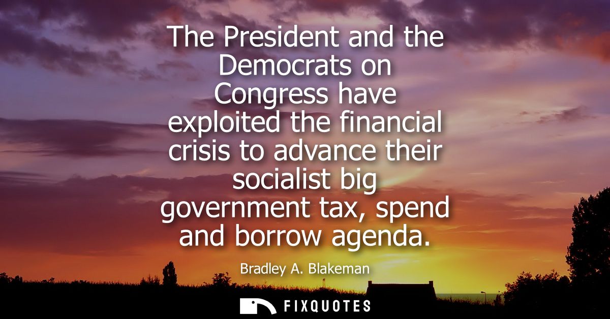 The President and the Democrats on Congress have exploited the financial crisis to advance their socialist big governmen