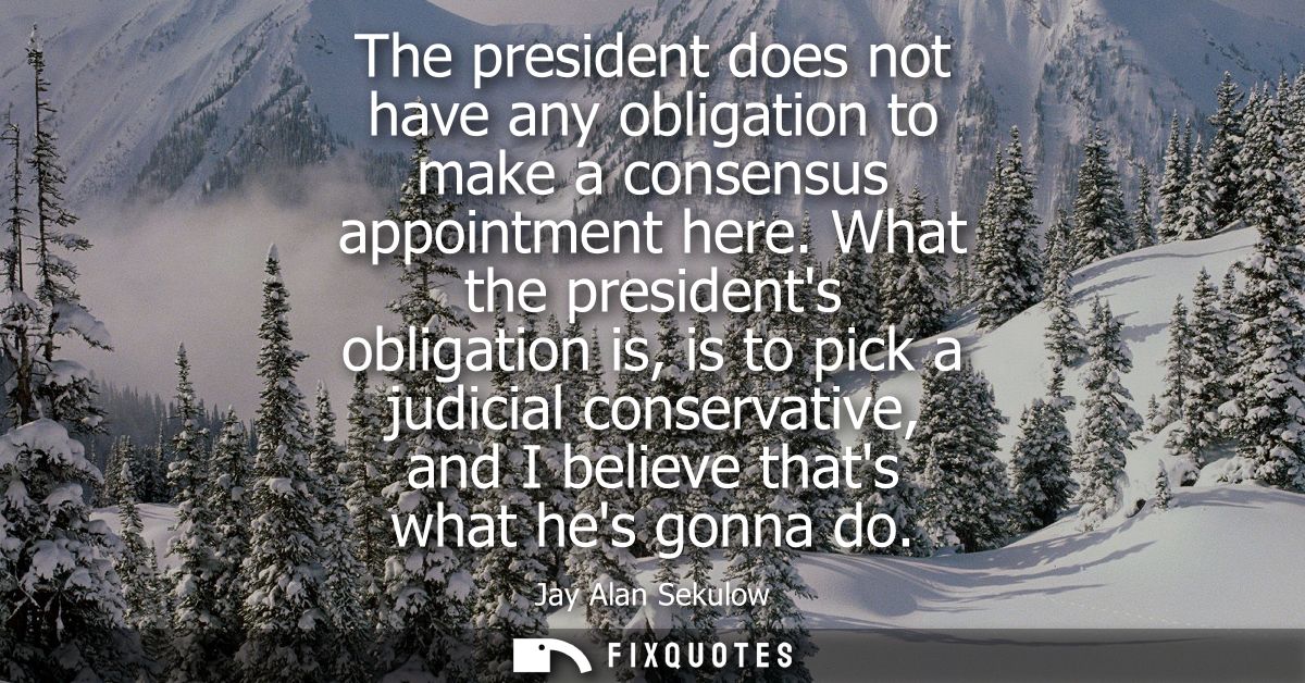 The president does not have any obligation to make a consensus appointment here. What the presidents obligation is, is t