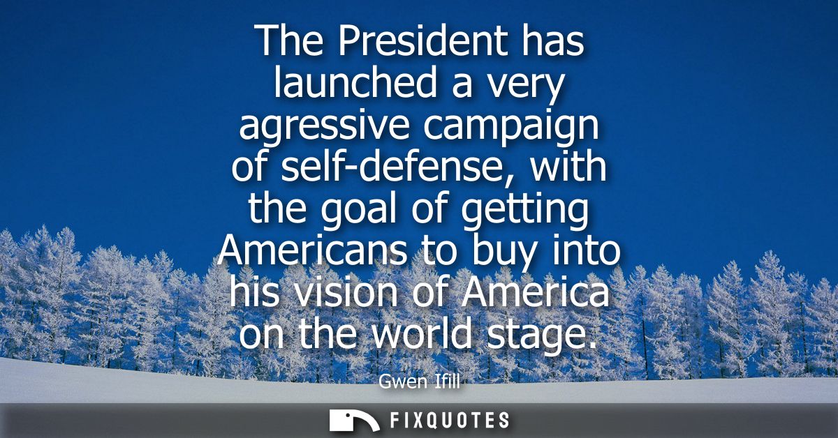 The President has launched a very agressive campaign of self-defense, with the goal of getting Americans to buy into his