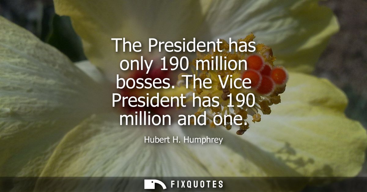 The President has only 190 million bosses. The Vice President has 190 million and one
