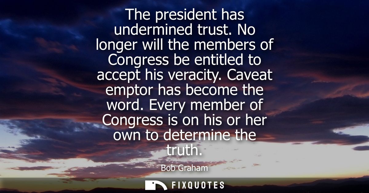 The president has undermined trust. No longer will the members of Congress be entitled to accept his veracity. Caveat em