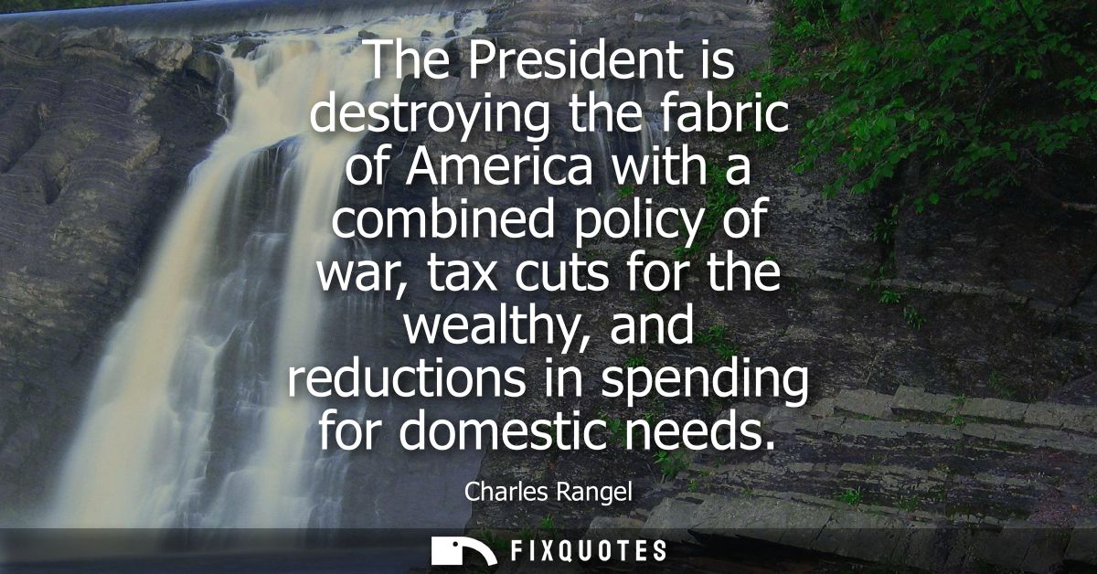 The President is destroying the fabric of America with a combined policy of war, tax cuts for the wealthy, and reduction