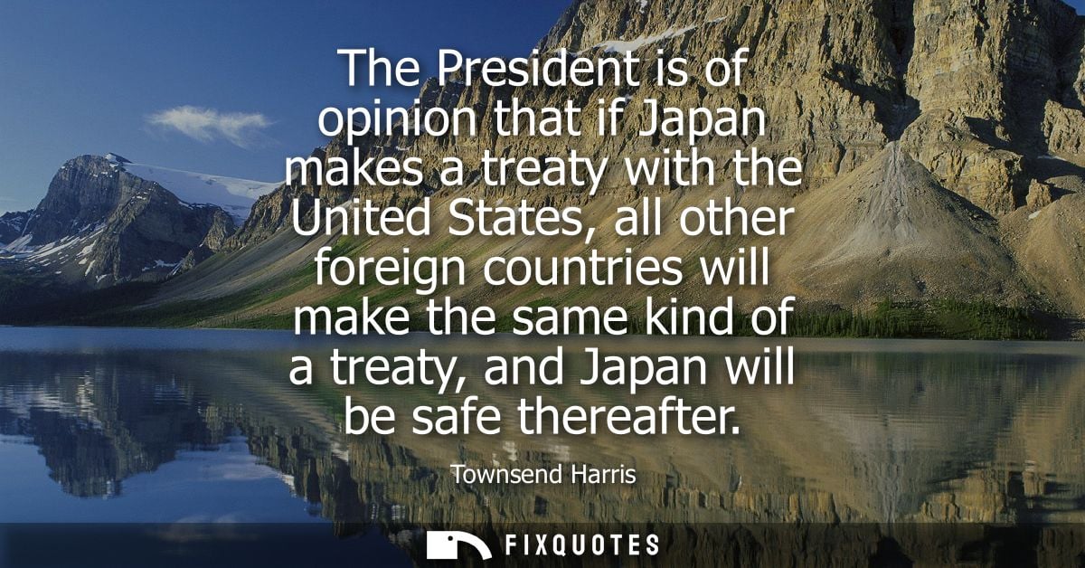 The President is of opinion that if Japan makes a treaty with the United States, all other foreign countries will make t