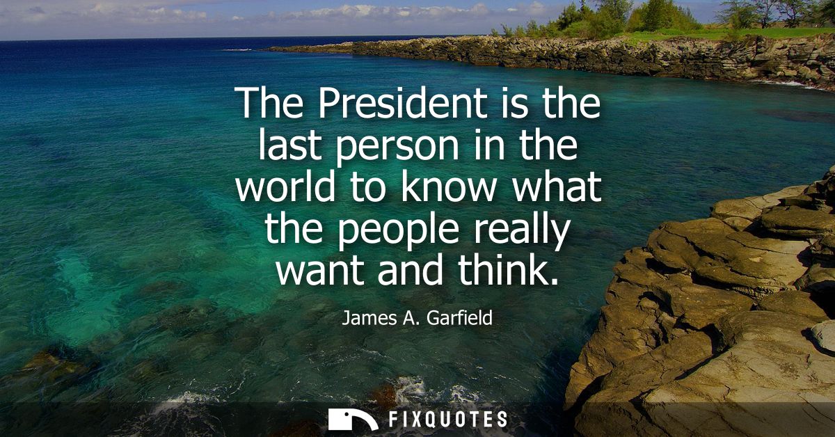The President is the last person in the world to know what the people really want and think