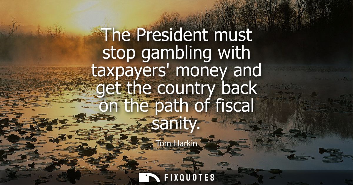 The President must stop gambling with taxpayers money and get the country back on the path of fiscal sanity