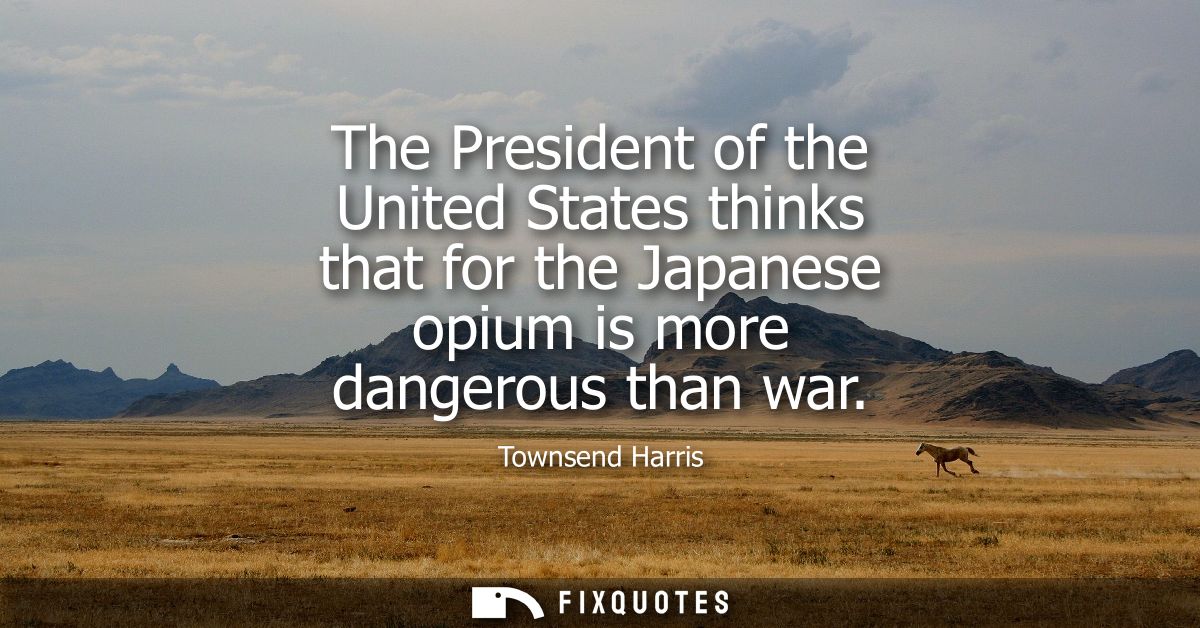 The President of the United States thinks that for the Japanese opium is more dangerous than war