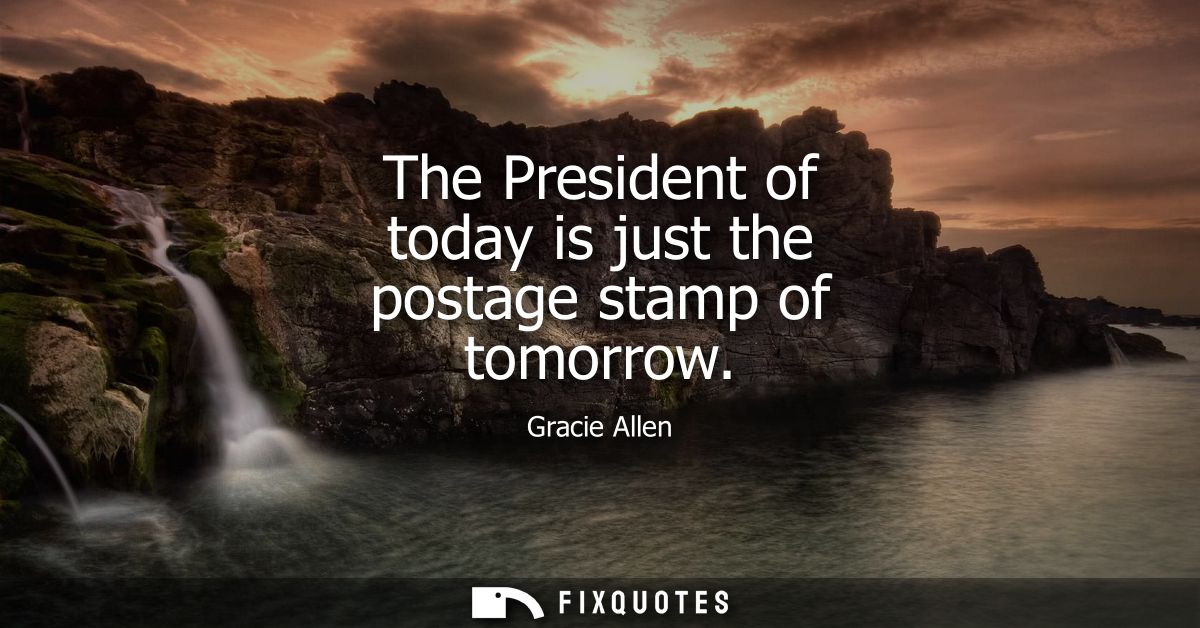 The President of today is just the postage stamp of tomorrow