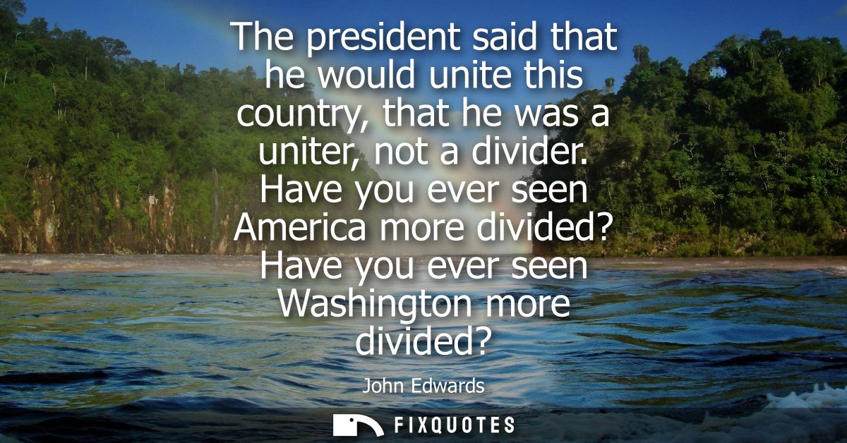 The president said that he would unite this country, that he was a uniter, not a divider. Have you ever seen America mor