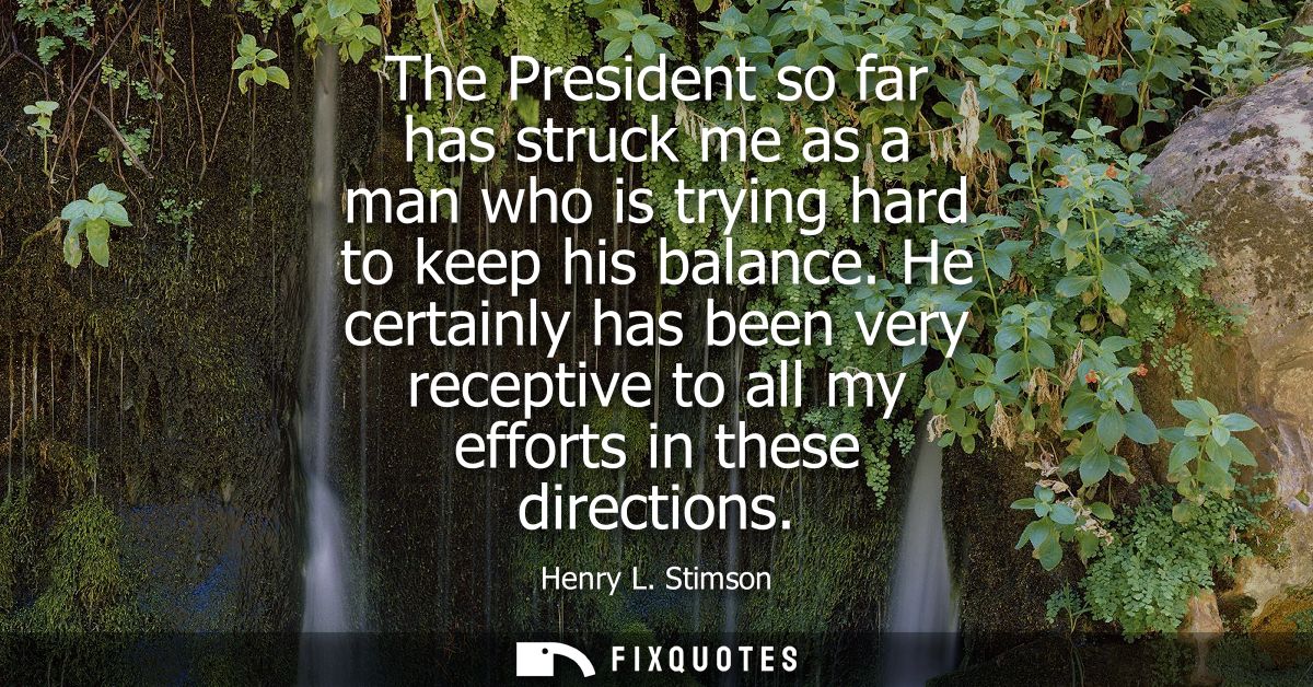 The President so far has struck me as a man who is trying hard to keep his balance. He certainly has been very receptive