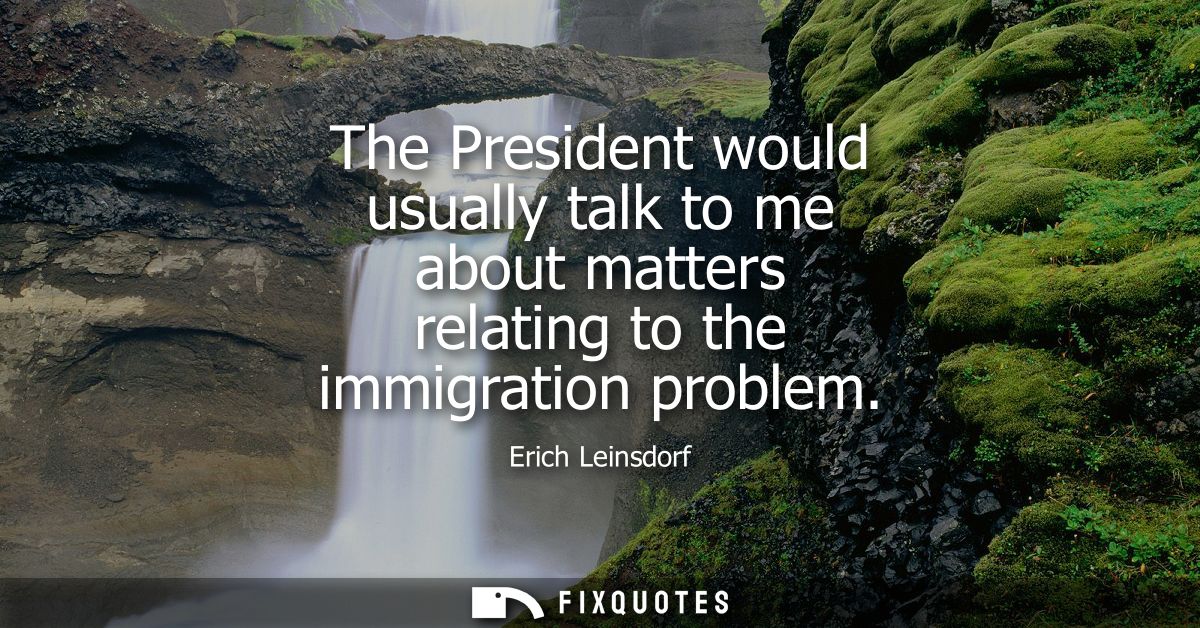 The President would usually talk to me about matters relating to the immigration problem