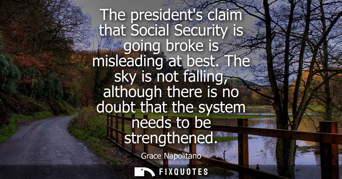 The presidents claim that Social Security is going broke is misleading at best. The sky is not falling, although there i