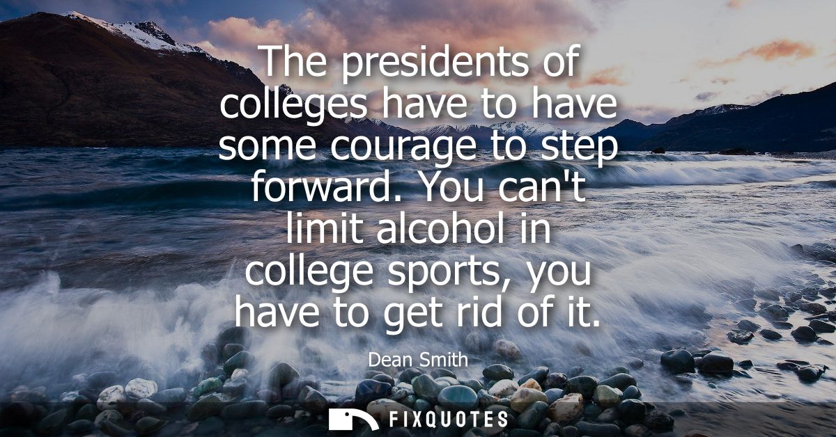 The presidents of colleges have to have some courage to step forward. You cant limit alcohol in college sports, you have
