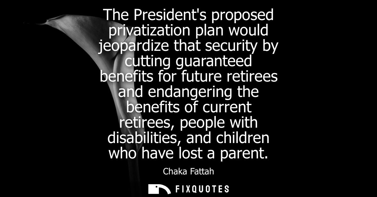 The Presidents proposed privatization plan would jeopardize that security by cutting guaranteed benefits for future reti