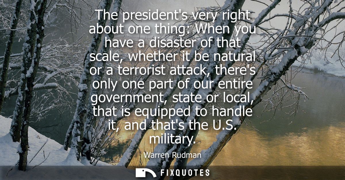 The presidents very right about one thing: When you have a disaster of that scale, whether it be natural or a terrorist 