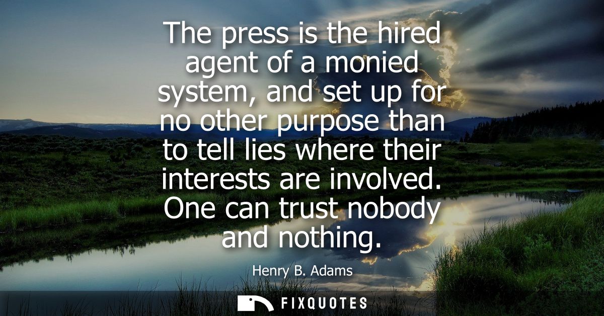 The press is the hired agent of a monied system, and set up for no other purpose than to tell lies where their interests