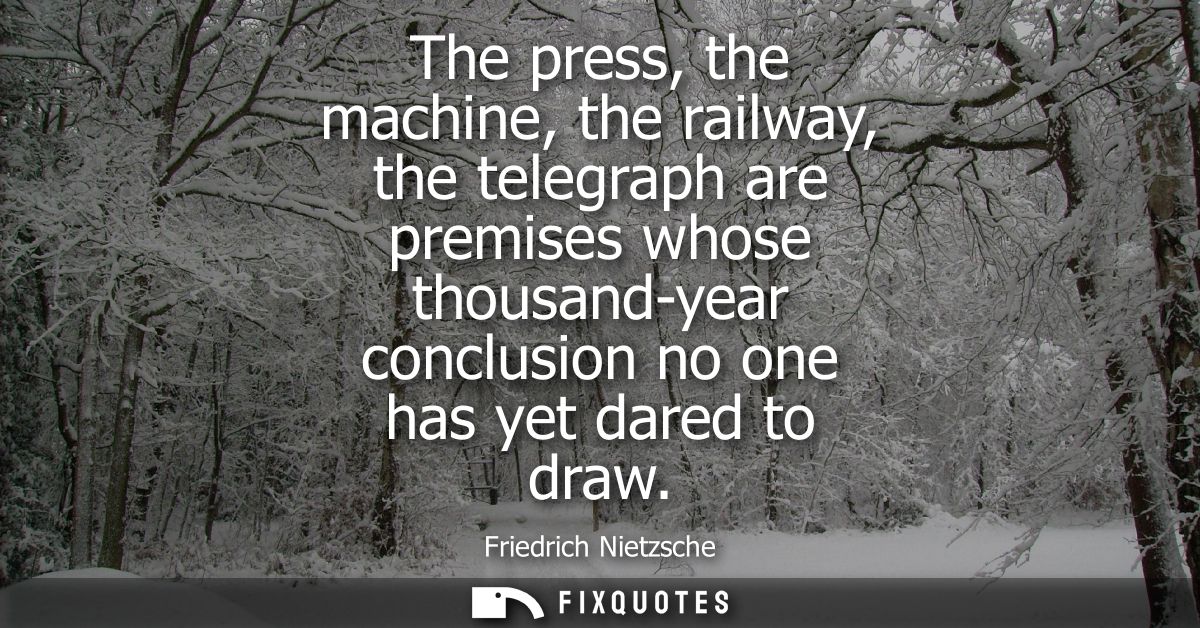 The press, the machine, the railway, the telegraph are premises whose thousand-year conclusion no one has yet dared to d