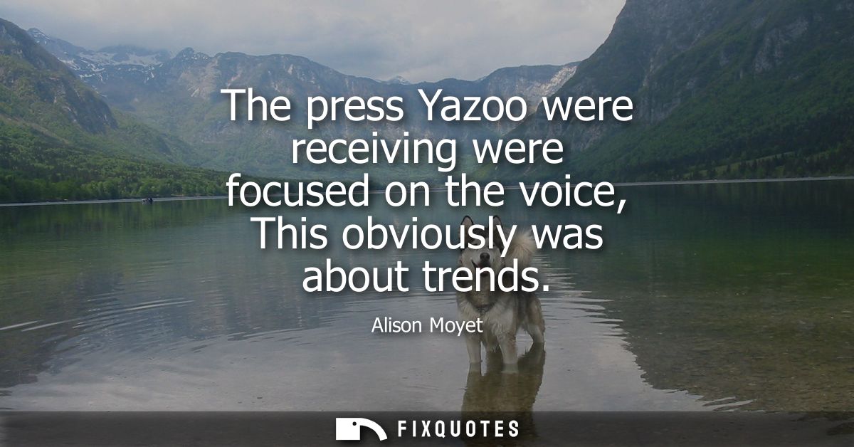 The press Yazoo were receiving were focused on the voice, This obviously was about trends