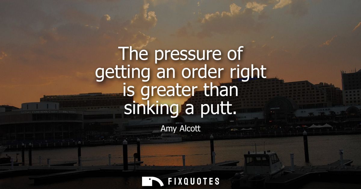 The pressure of getting an order right is greater than sinking a putt