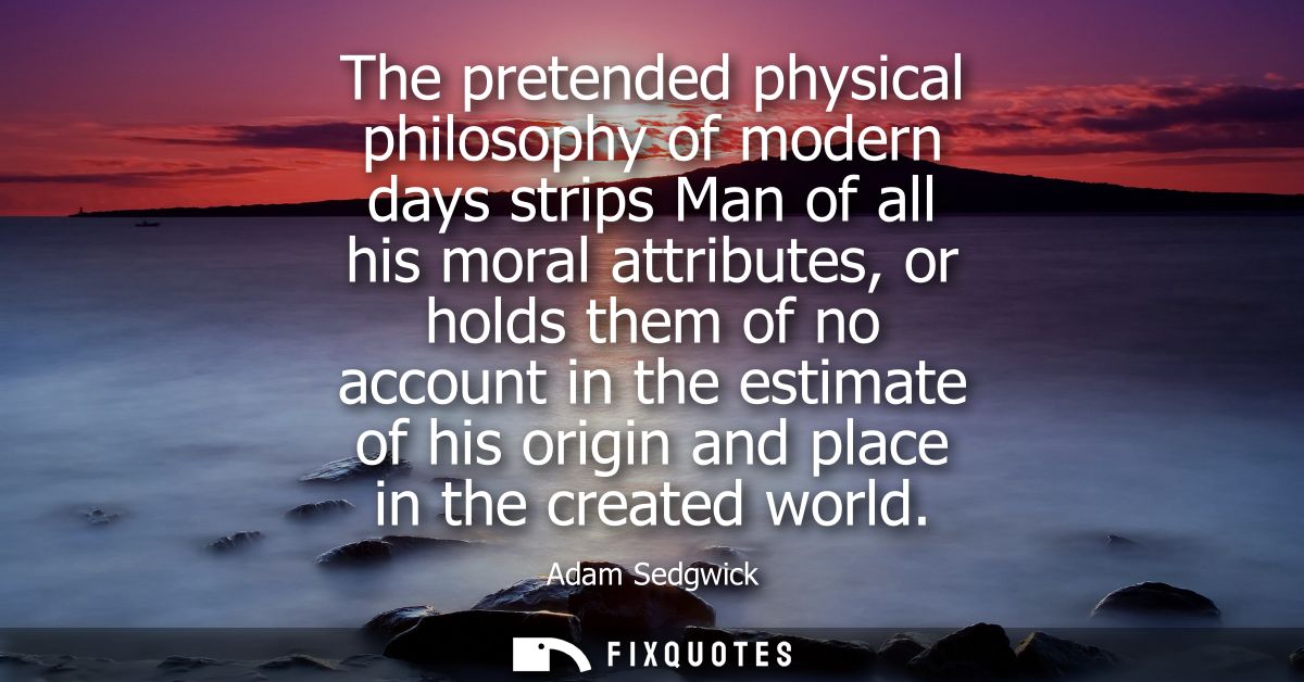The pretended physical philosophy of modern days strips Man of all his moral attributes, or holds them of no account in 
