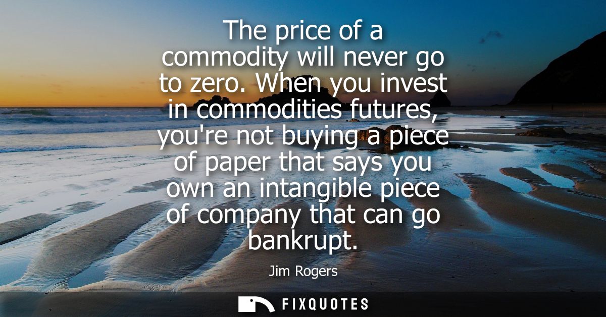 The price of a commodity will never go to zero. When you invest in commodities futures, youre not buying a piece of pape