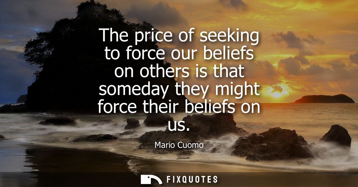 The price of seeking to force our beliefs on others is that someday they might force their beliefs on us