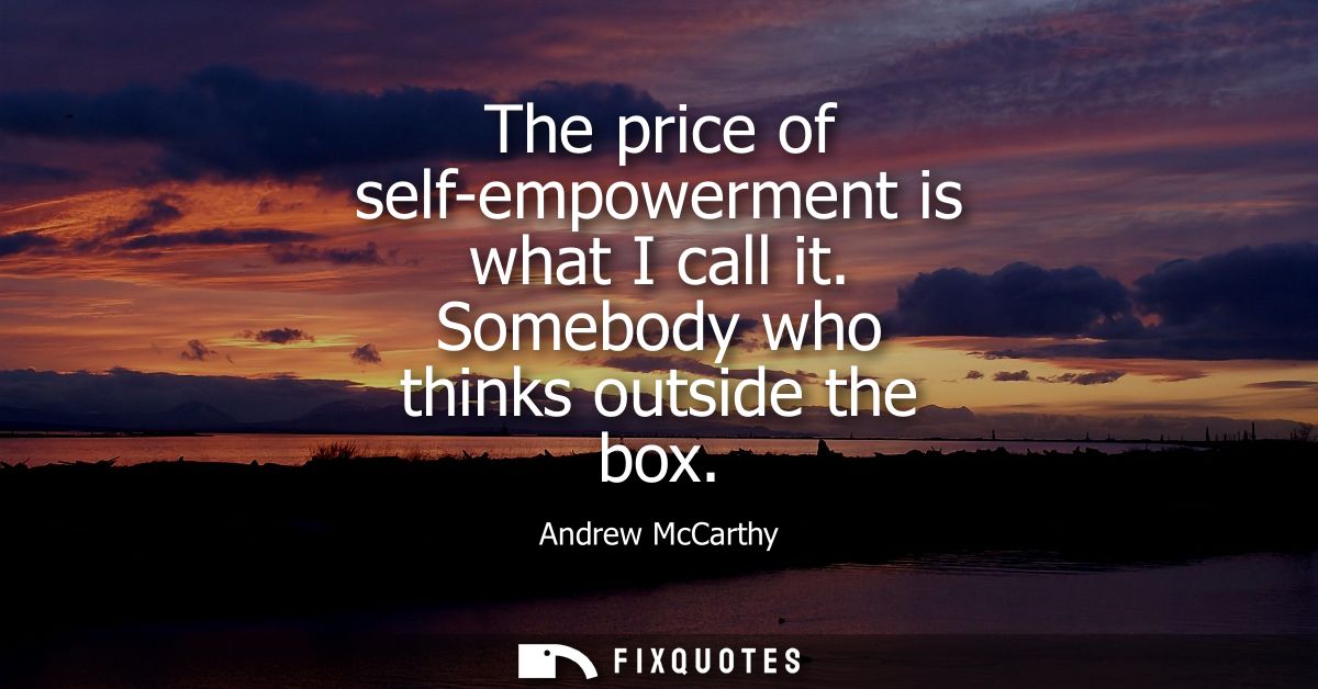 The price of self-empowerment is what I call it. Somebody who thinks outside the box