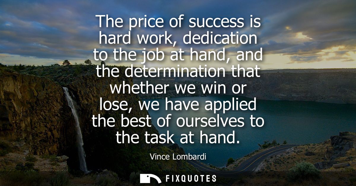 The price of success is hard work, dedication to the job at hand, and the determination that whether we win or lose, we 