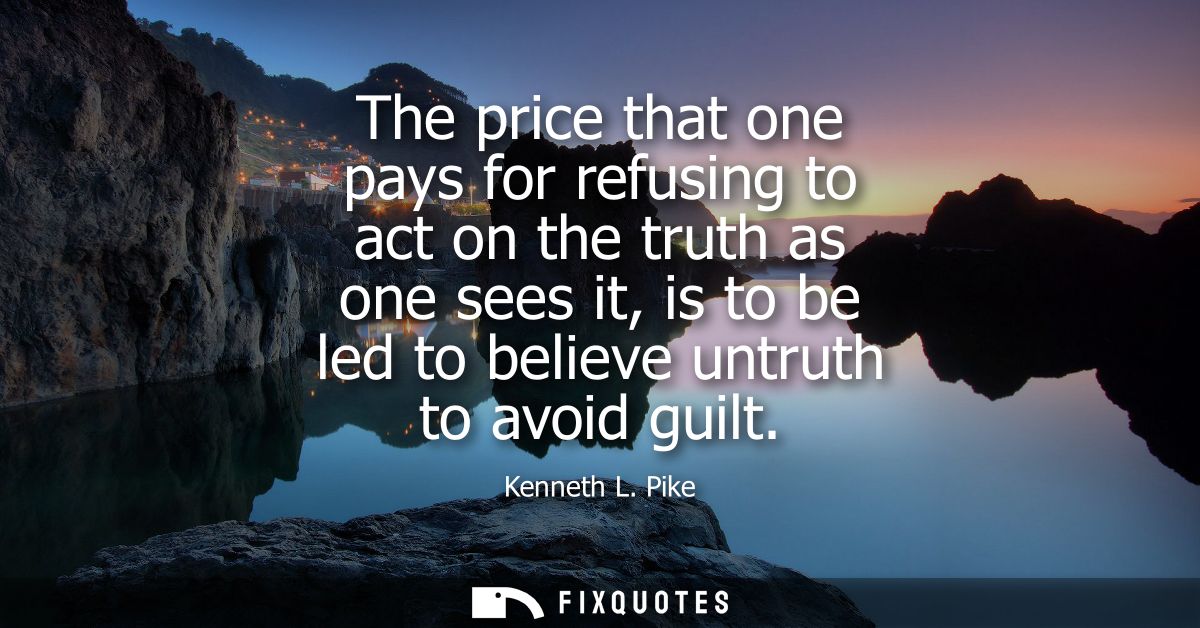 The price that one pays for refusing to act on the truth as one sees it, is to be led to believe untruth to avoid guilt