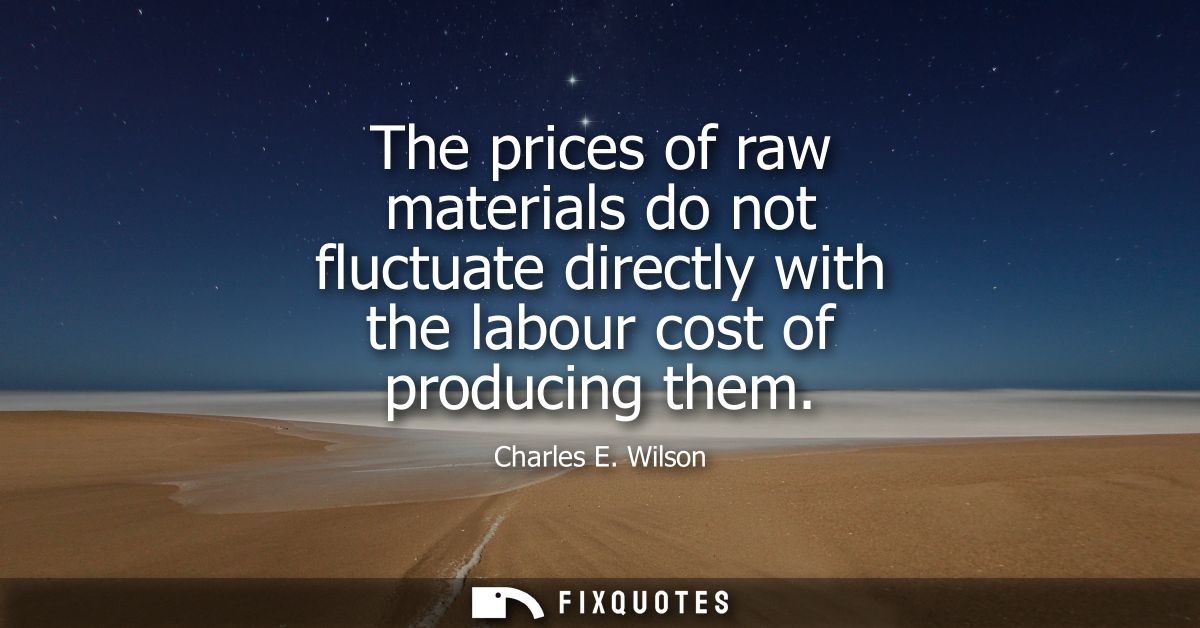 The prices of raw materials do not fluctuate directly with the labour cost of producing them