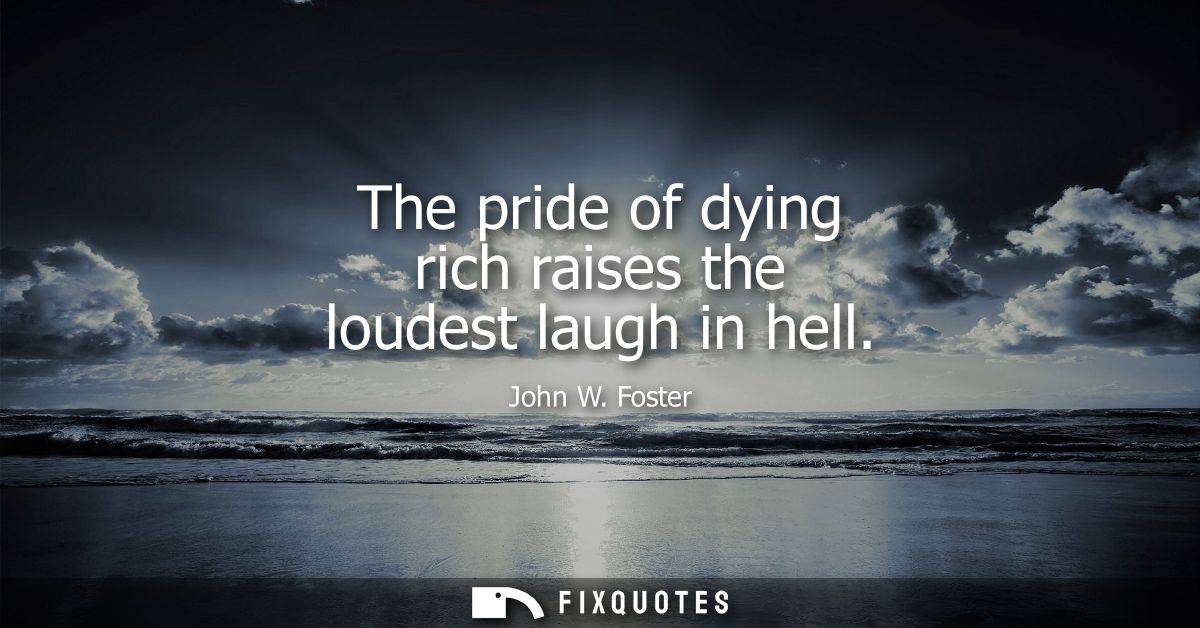 The pride of dying rich raises the loudest laugh in hell
