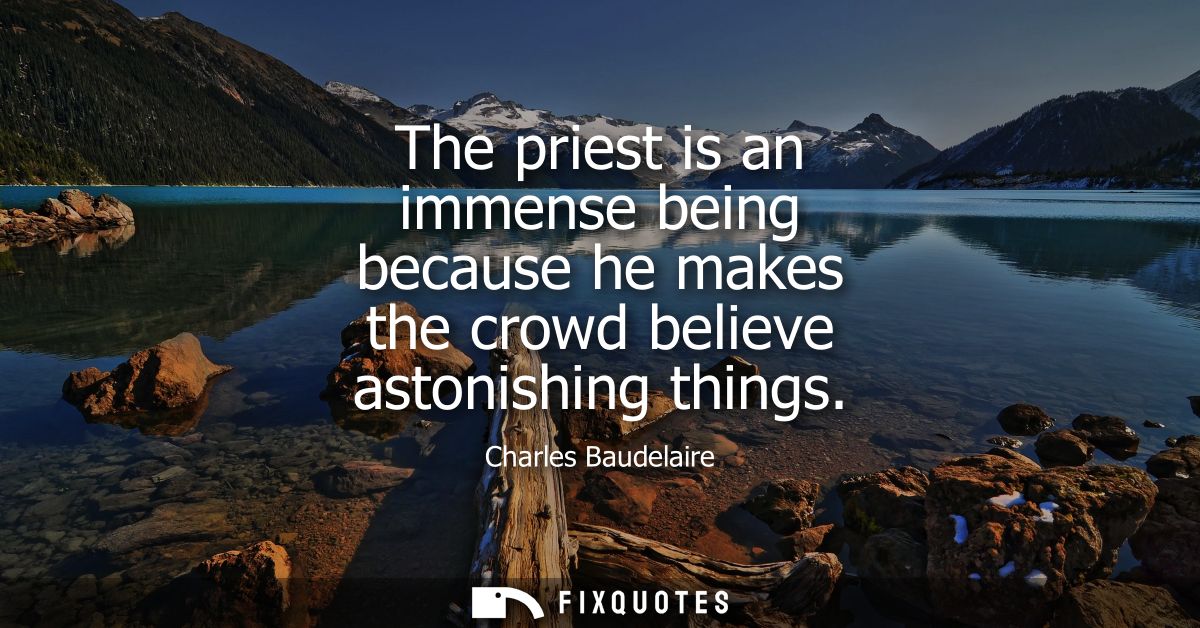 The priest is an immense being because he makes the crowd believe astonishing things