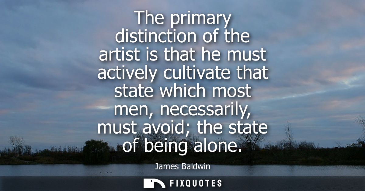 The primary distinction of the artist is that he must actively cultivate that state which most men, necessarily, must av