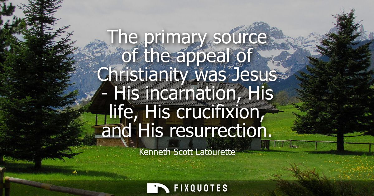The primary source of the appeal of Christianity was Jesus - His incarnation, His life, His crucifixion, and His resurre