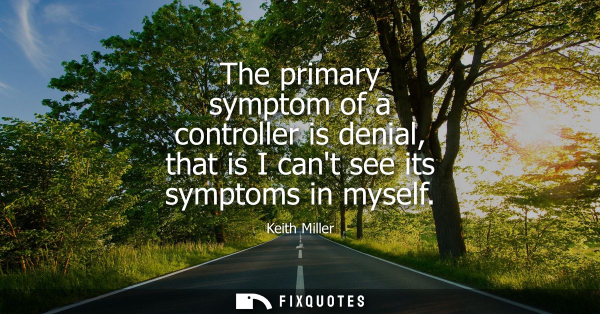 The primary symptom of a controller is denial, that is I cant see its symptoms in myself
