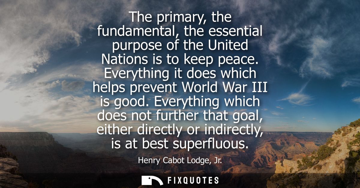 The primary, the fundamental, the essential purpose of the United Nations is to keep peace. Everything it does which hel