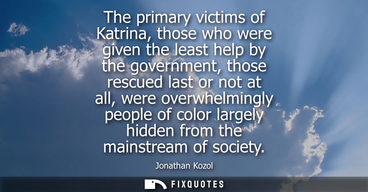The primary victims of Katrina, those who were given the least help by the government, those rescued last or not at all,