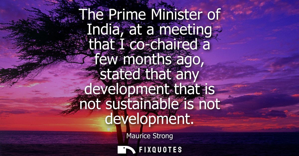 The Prime Minister of India, at a meeting that I co-chaired a few months ago, stated that any development that is not su