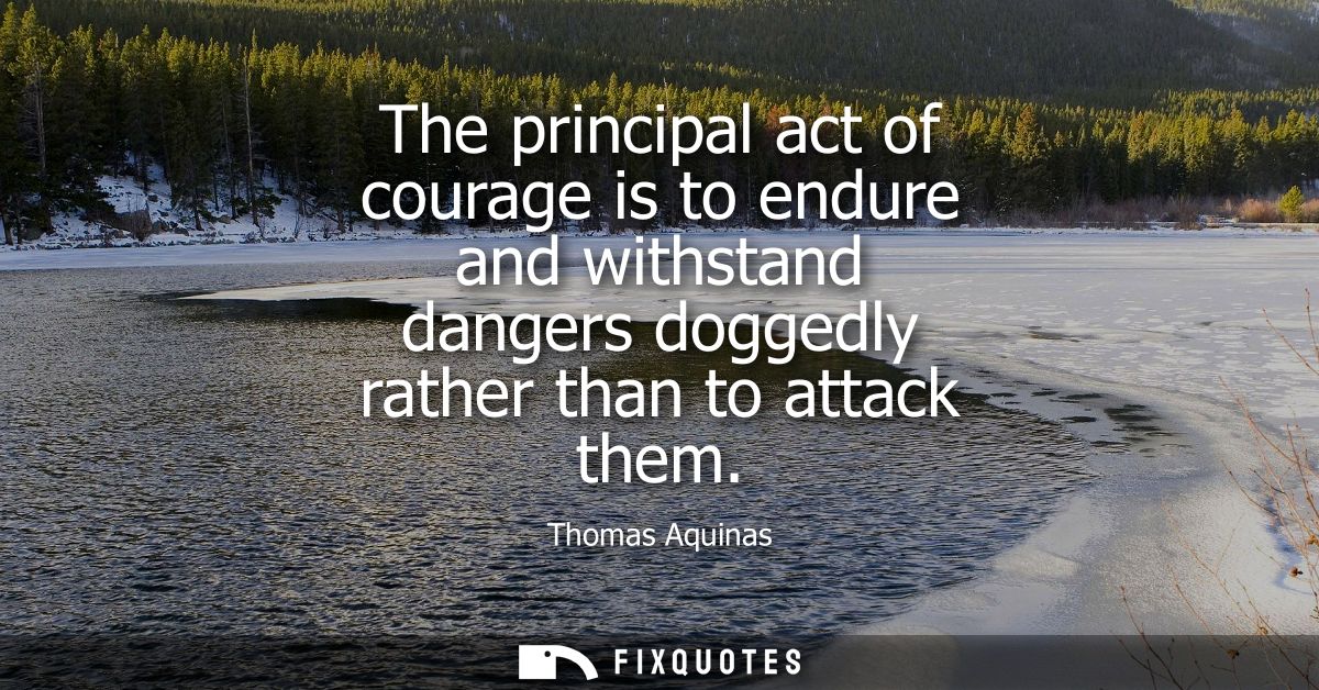 The principal act of courage is to endure and withstand dangers doggedly rather than to attack them