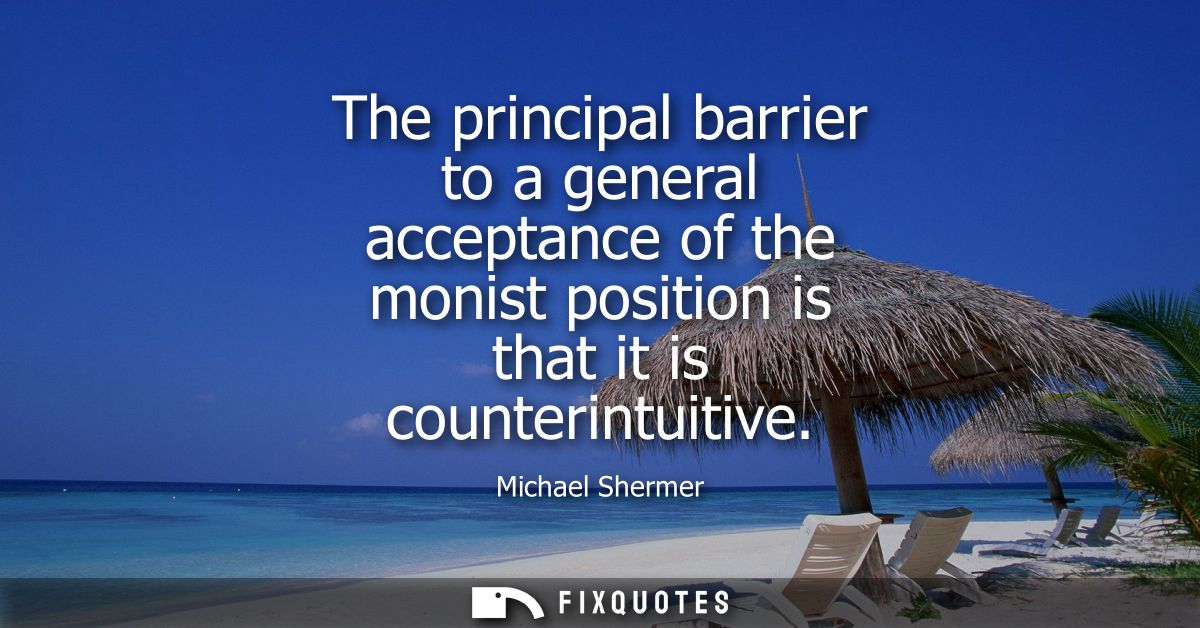The principal barrier to a general acceptance of the monist position is that it is counterintuitive