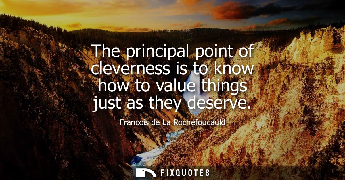 The principal point of cleverness is to know how to value things just as they deserve